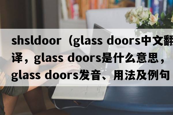 shsldoor（glass doors中文翻譯，glass doors是什么意思，glass doors發(fā)音、用法及例句）