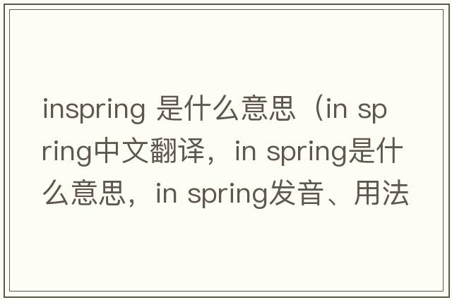 inspring 是什么意思（in spring中文翻譯，in spring是什么意思，in spring發(fā)音、用法及例句）