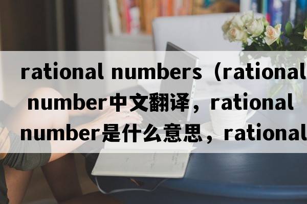rational numbers（rational number中文翻譯，rational number是什么意思，rational number發(fā)音、用法及例句）