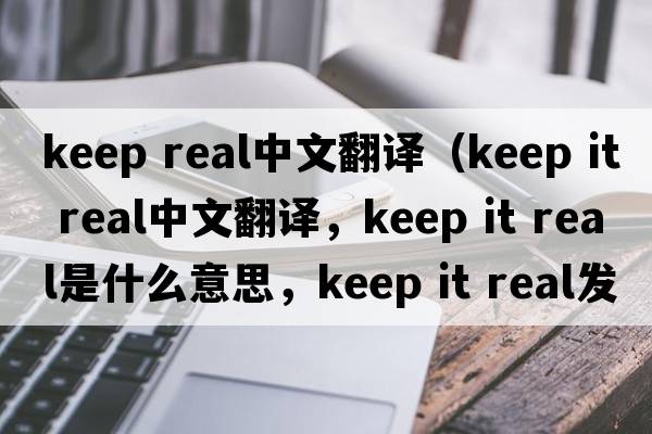 keep real中文翻譯（keep it real中文翻譯，keep it real是什么意思，keep it real發(fā)音、用法及例句）