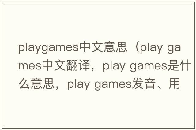 playgames中文意思（play games中文翻譯，play games是什么意思，play games發(fā)音、用法及例句）