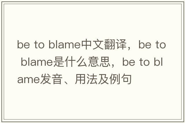 be to blame中文翻譯，be to blame是什么意思，be to blame發(fā)音、用法及例句
