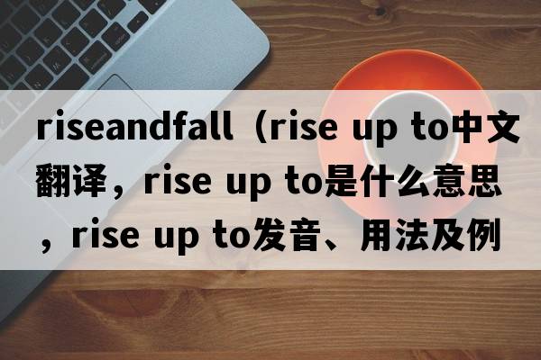 riseandfall（rise up to中文翻譯，rise up to是什么意思，rise up to發(fā)音、用法及例句）
