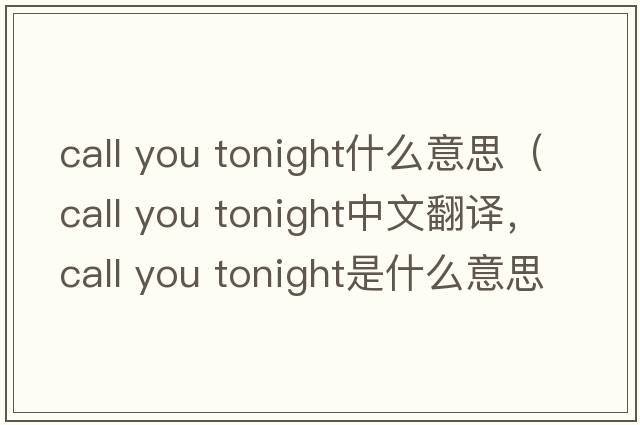 call you tonight什么意思（call you tonight中文翻譯，call you tonight是什么意思，call you tonight發(fā)音、用法及例句）