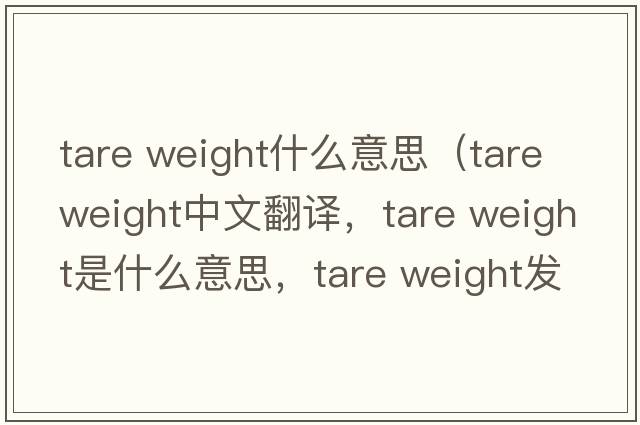 tare weight什么意思（tare weight中文翻譯，tare weight是什么意思，tare weight發(fā)音、用法及例句）