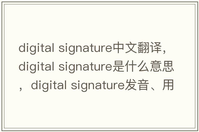 digital signature中文翻譯，digital signature是什么意思，digital signature發(fā)音、用法及例句