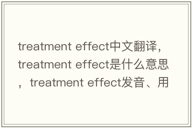 treatment effect中文翻譯，treatment effect是什么意思，treatment effect發(fā)音、用法及例句