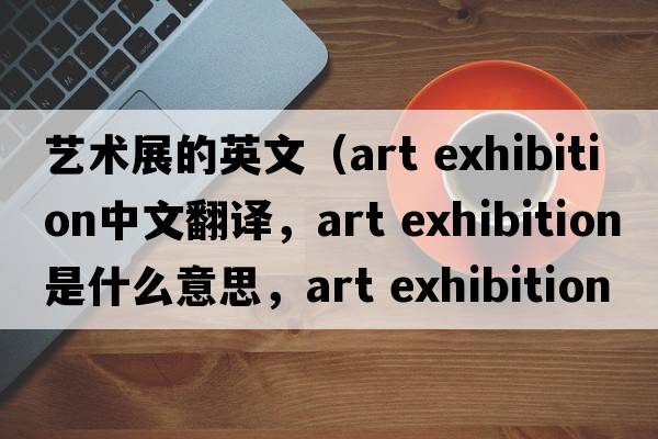 藝術(shù)展的英文（art exhibition中文翻譯，art exhibition是什么意思，art exhibition發(fā)音、用法及例句）