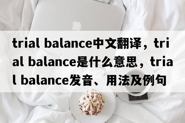 trial balance中文翻譯，trial balance是什么意思，trial balance發(fā)音、用法及例句