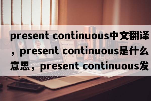 present continuous中文翻譯，present continuous是什么意思，present continuous發(fā)音、用法及例句