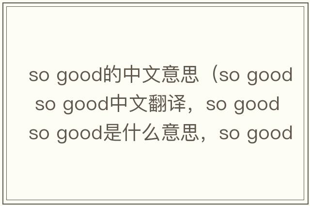 so good的中文意思（so good so good中文翻譯，so good so good是什么意思，so good so good發(fā)音、用法及例句）