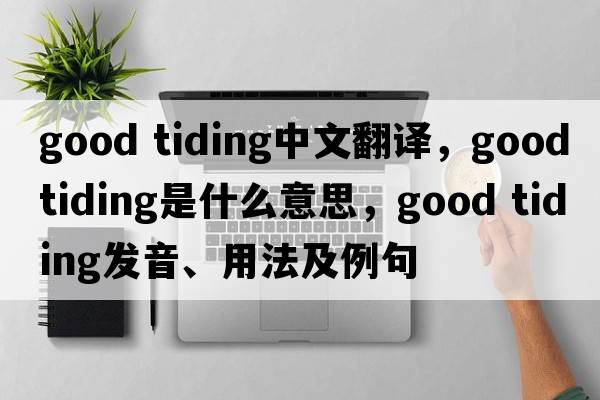 good tiding中文翻譯，good tiding是什么意思，good tiding發(fā)音、用法及例句