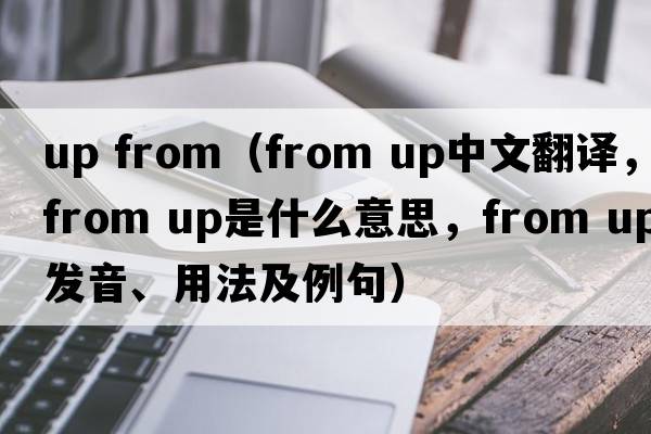 up from（from up中文翻譯，from up是什么意思，from up發(fā)音、用法及例句）