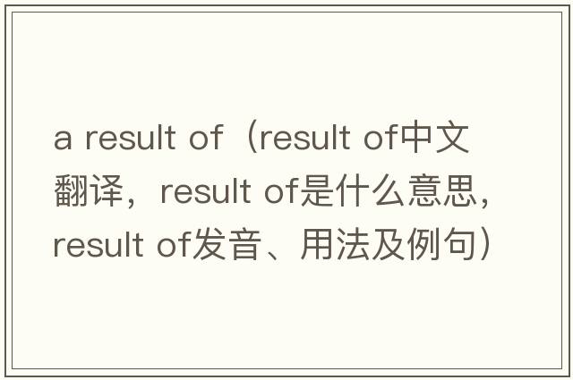 a result of（result of中文翻譯，result of是什么意思，result of發(fā)音、用法及例句）