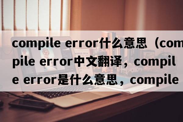 compile error什么意思（compile error中文翻譯，compile error是什么意思，compile error發(fā)音、用法及例句）