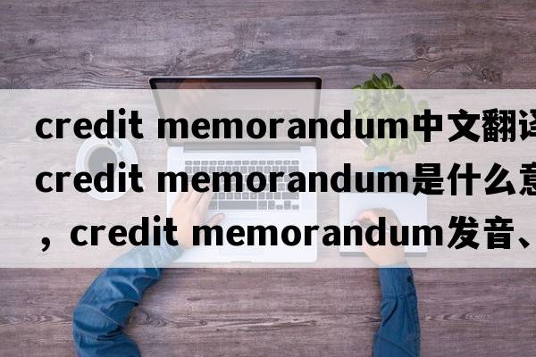 credit memorandum中文翻譯，credit memorandum是什么意思，credit memorandum發(fā)音、用法及例句