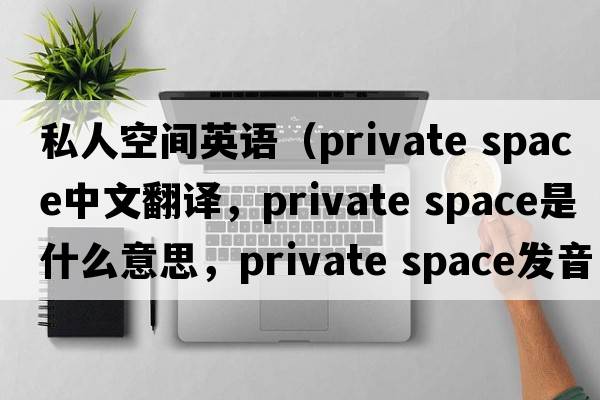 私人空間英語(yǔ)（private space中文翻譯，private space是什么意思，private space發(fā)音、用法及例句）