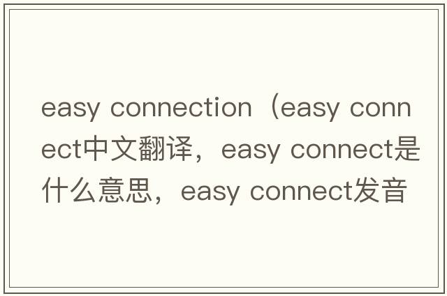 easy connection（easy connect中文翻譯，easy connect是什么意思，easy connect發(fā)音、用法及例句）