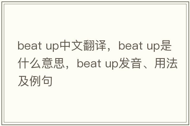 beat up中文翻譯，beat up是什么意思，beat up發(fā)音、用法及例句