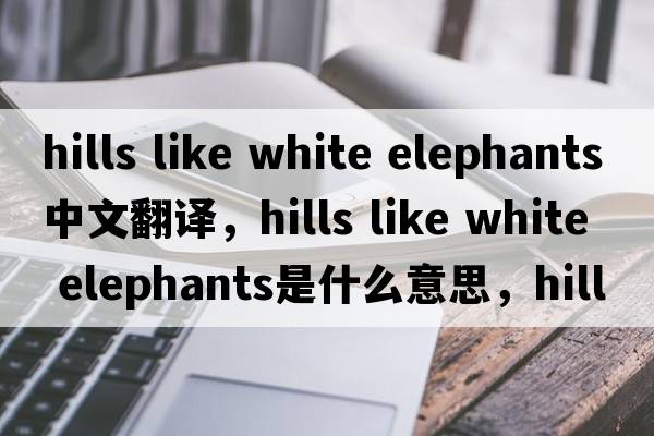 hills like white elephants中文翻譯，hills like white elephants是什么意思，hills like white elephants發(fā)音、用法及例句
