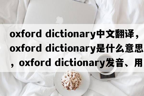 oxford dictionary中文翻譯，oxford dictionary是什么意思，oxford dictionary發(fā)音、用法及例句