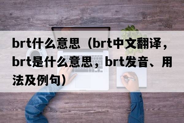 brt什么意思（brt中文翻譯，brt是什么意思，brt發(fā)音、用法及例句）