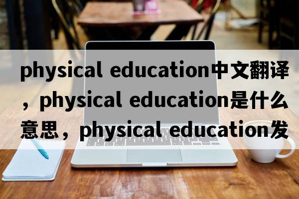physical education中文翻譯，physical education是什么意思，physical education發(fā)音、用法及例句
