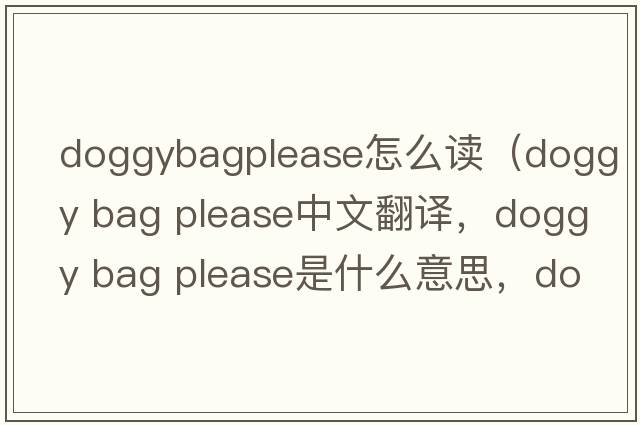 doggybagplease怎么讀（doggy bag please中文翻譯，doggy bag please是什么意思，doggy bag please發(fā)音、用法及例句）