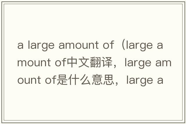 a large amount of（large amount of中文翻譯，large amount of是什么意思，large amount of發(fā)音、用法及例句）