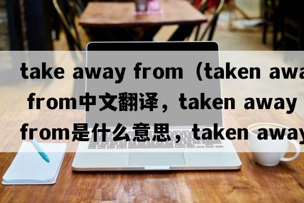 take away from（taken away from中文翻譯，taken away from是什么意思，taken away from發(fā)音、用法及例句）