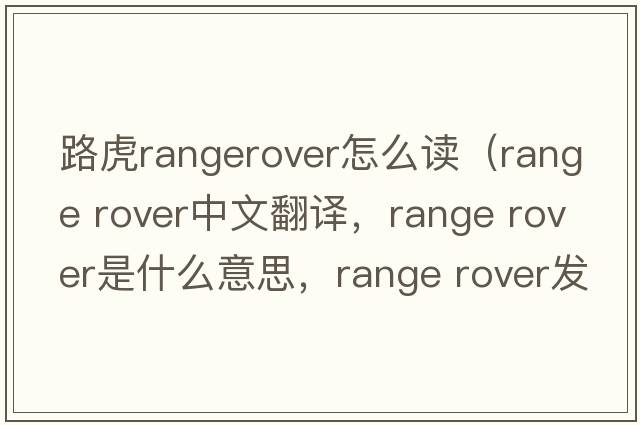 路虎rangerover怎么讀（range rover中文翻譯，range rover是什么意思，range rover發(fā)音、用法及例句）