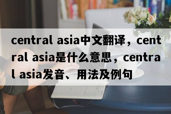 central asia中文翻譯，central asia是什么意思，central asia發(fā)音、用法及例句