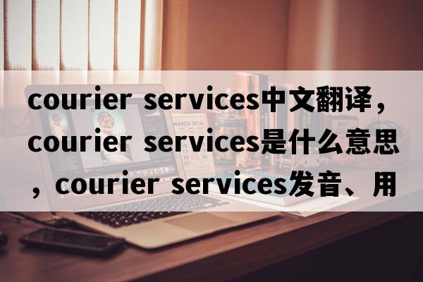 courier services中文翻譯，courier services是什么意思，courier services發(fā)音、用法及例句