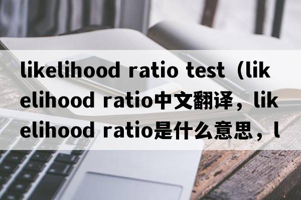 likelihood ratio test（likelihood ratio中文翻譯，likelihood ratio是什么意思，likelihood ratio發(fā)音、用法及例句）