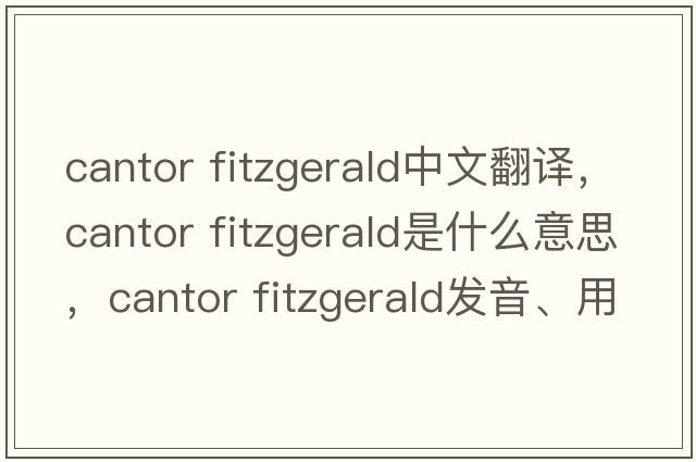 cantor fitzgerald中文翻譯，cantor fitzgerald是什么意思，cantor fitzgerald發(fā)音、用法及例句