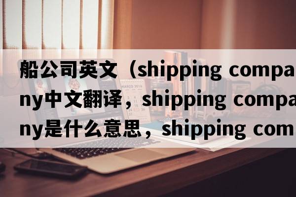 船公司英文（shipping company中文翻譯，shipping company是什么意思，shipping company發(fā)音、用法及例句）