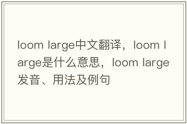 loom large中文翻譯，loom large是什么意思，loom large發(fā)音、用法及例句
