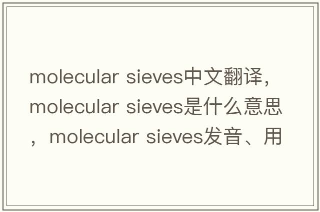 molecular sieves中文翻譯，molecular sieves是什么意思，molecular sieves發(fā)音、用法及例句