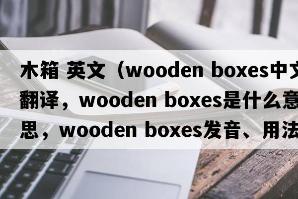木箱 英文（wooden boxes中文翻譯，wooden boxes是什么意思，wooden boxes發(fā)音、用法及例句）