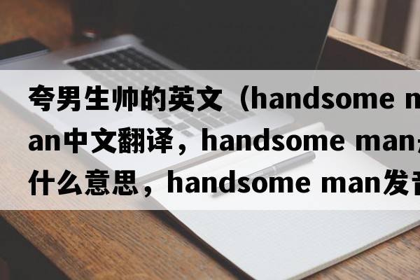 夸男生帥的英文（handsome man中文翻譯，handsome man是什么意思，handsome man發(fā)音、用法及例句）