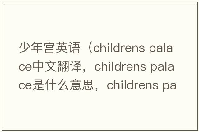 少年宮英語(yǔ)（childrens palace中文翻譯，childrens palace是什么意思，childrens palace發(fā)音、用法及例句）