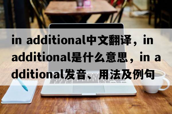 in additional中文翻譯，in additional是什么意思，in additional發(fā)音、用法及例句