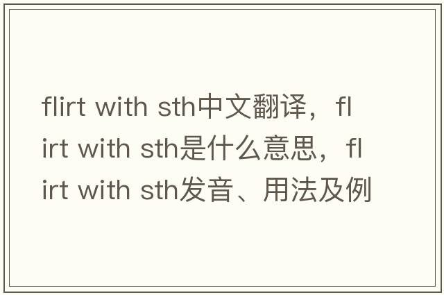 flirt with sth中文翻譯，flirt with sth是什么意思，flirt with sth發(fā)音、用法及例句