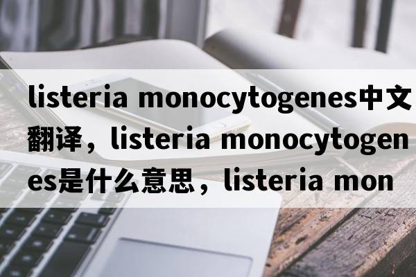 listeria monocytogenes中文翻譯，listeria monocytogenes是什么意思，listeria monocytogenes發(fā)音、用法及例句