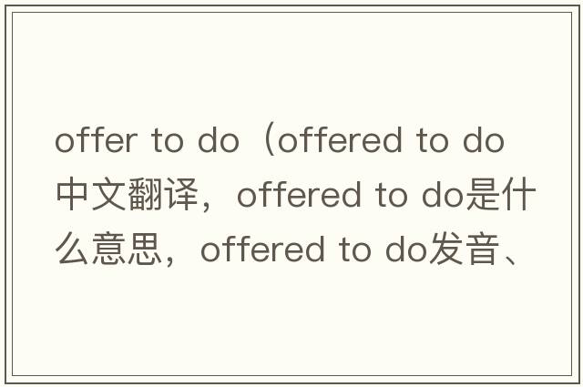 offer to do（offered to do中文翻譯，offered to do是什么意思，offered to do發(fā)音、用法及例句）