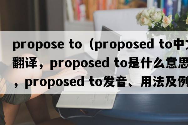 propose to（proposed to中文翻譯，proposed to是什么意思，proposed to發(fā)音、用法及例句）