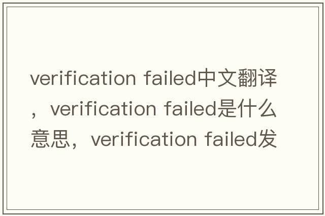 verification failed中文翻譯，verification failed是什么意思，verification failed發(fā)音、用法及例句