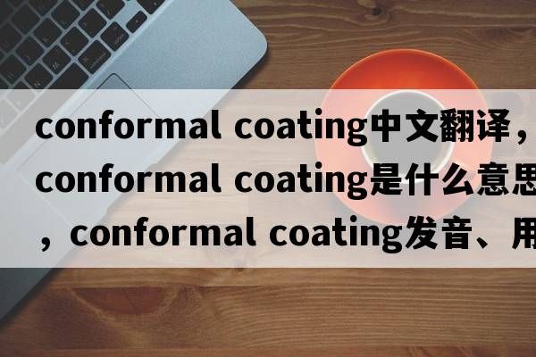 conformal coating中文翻譯，conformal coating是什么意思，conformal coating發(fā)音、用法及例句