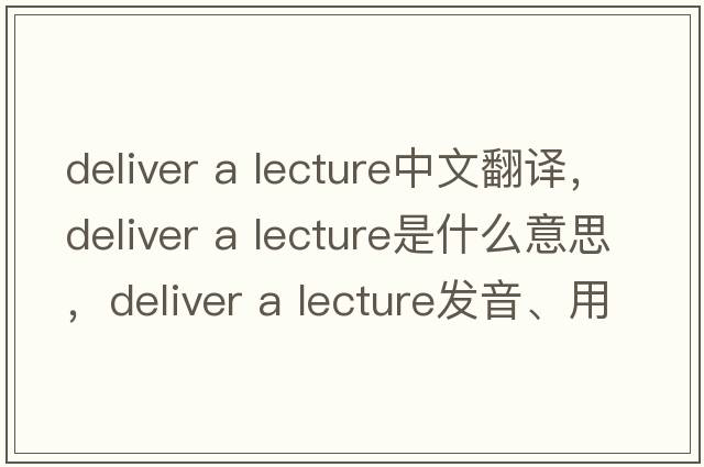 deliver a lecture中文翻譯，deliver a lecture是什么意思，deliver a lecture發(fā)音、用法及例句