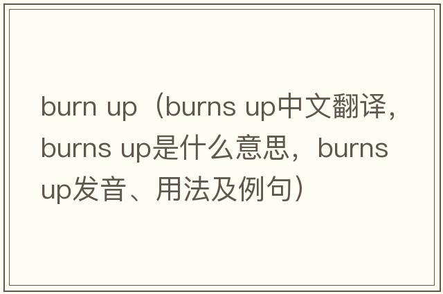 burn up（burns up中文翻譯，burns up是什么意思，burns up發(fā)音、用法及例句）